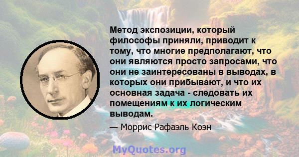 Метод экспозиции, который философы приняли, приводит к тому, что многие предполагают, что они являются просто запросами, что они не заинтересованы в выводах, в которых они прибывают, и что их основная задача - следовать 