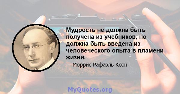 Мудрость не должна быть получена из учебников, но должна быть введена из человеческого опыта в пламени жизни.