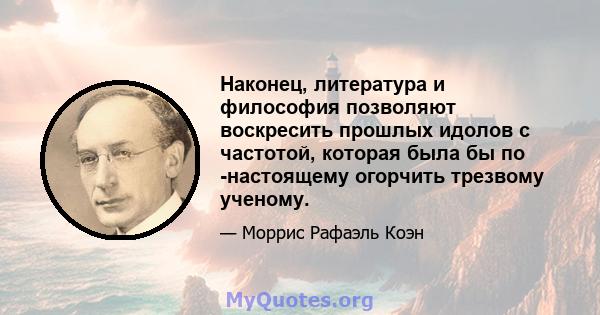 Наконец, литература и философия позволяют воскресить прошлых идолов с частотой, которая была бы по -настоящему огорчить трезвому ученому.