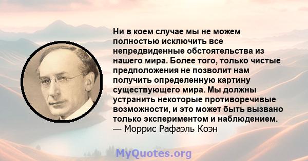 Ни в коем случае мы не можем полностью исключить все непредвиденные обстоятельства из нашего мира. Более того, только чистые предположения не позволит нам получить определенную картину существующего мира. Мы должны