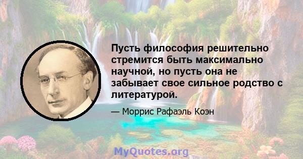 Пусть философия решительно стремится быть максимально научной, но пусть она не забывает свое сильное родство с литературой.