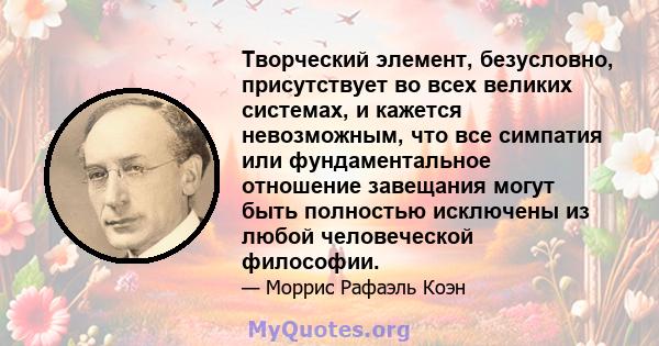 Творческий элемент, безусловно, присутствует во всех великих системах, и кажется невозможным, что все симпатия или фундаментальное отношение завещания могут быть полностью исключены из любой человеческой философии.