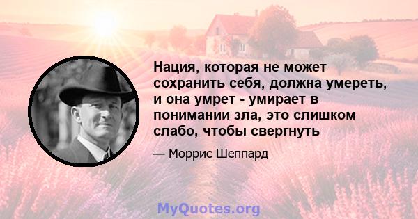 Нация, которая не может сохранить себя, должна умереть, и она умрет - умирает в понимании зла, это слишком слабо, чтобы свергнуть