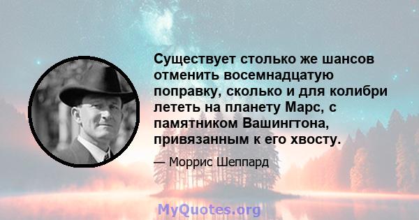 Существует столько же шансов отменить восемнадцатую поправку, сколько и для колибри лететь на планету Марс, с памятником Вашингтона, привязанным к его хвосту.