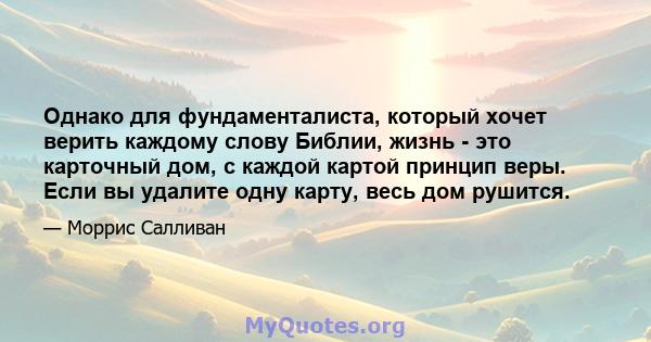 Однако для фундаменталиста, который хочет верить каждому слову Библии, жизнь - это карточный дом, с каждой картой принцип веры. Если вы удалите одну карту, весь дом рушится.