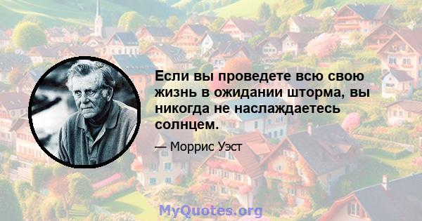 Если вы проведете всю свою жизнь в ожидании шторма, вы никогда не наслаждаетесь солнцем.