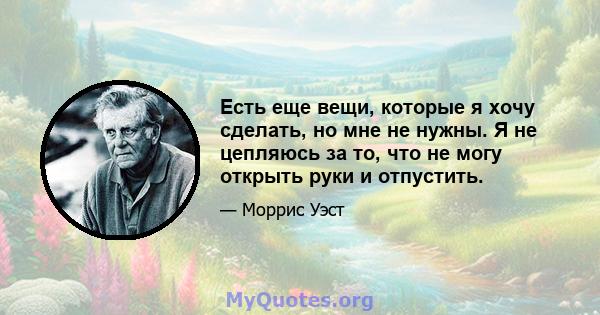 Есть еще вещи, которые я хочу сделать, но мне не нужны. Я не цепляюсь за то, что не могу открыть руки и отпустить.