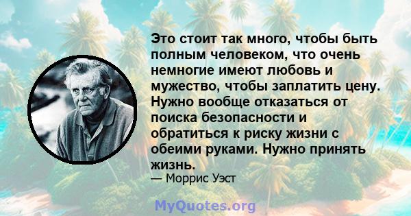 Это стоит так много, чтобы быть полным человеком, что очень немногие имеют любовь и мужество, чтобы заплатить цену. Нужно вообще отказаться от поиска безопасности и обратиться к риску жизни с обеими руками. Нужно