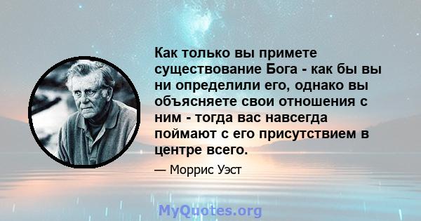 Как только вы примете существование Бога - как бы вы ни определили его, однако вы объясняете свои отношения с ним - тогда вас навсегда поймают с его присутствием в центре всего.