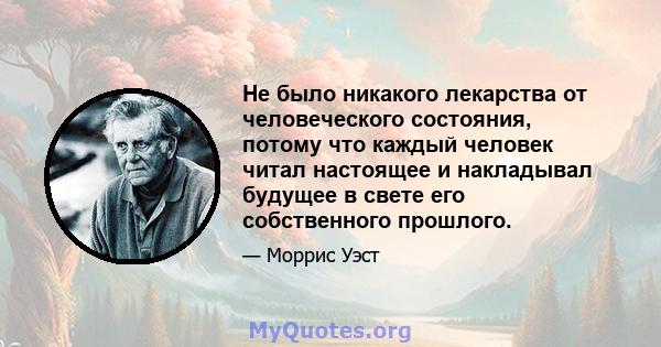 Не было никакого лекарства от человеческого состояния, потому что каждый человек читал настоящее и накладывал будущее в свете его собственного прошлого.