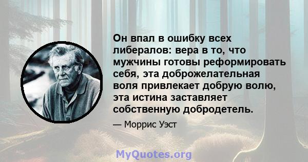 Он впал в ошибку всех либералов: вера в то, что мужчины готовы реформировать себя, эта доброжелательная воля привлекает добрую волю, эта истина заставляет собственную добродетель.