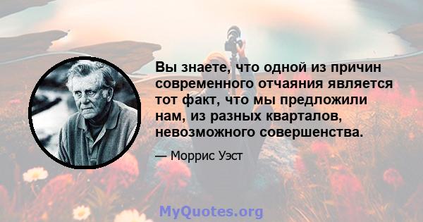 Вы знаете, что одной из причин современного отчаяния является тот факт, что мы предложили нам, из разных кварталов, невозможного совершенства.