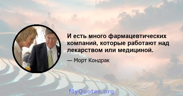 И есть много фармацевтических компаний, которые работают над лекарством или медициной.