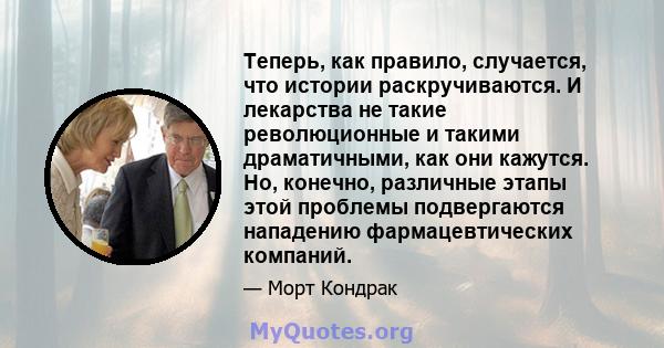 Теперь, как правило, случается, что истории раскручиваются. И лекарства не такие революционные и такими драматичными, как они кажутся. Но, конечно, различные этапы этой проблемы подвергаются нападению фармацевтических