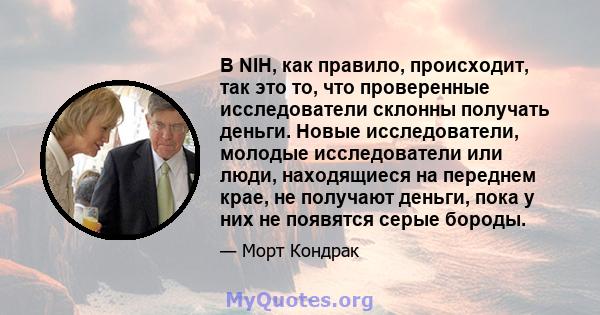 В NIH, как правило, происходит, так это то, что проверенные исследователи склонны получать деньги. Новые исследователи, молодые исследователи или люди, находящиеся на переднем крае, не получают деньги, пока у них не