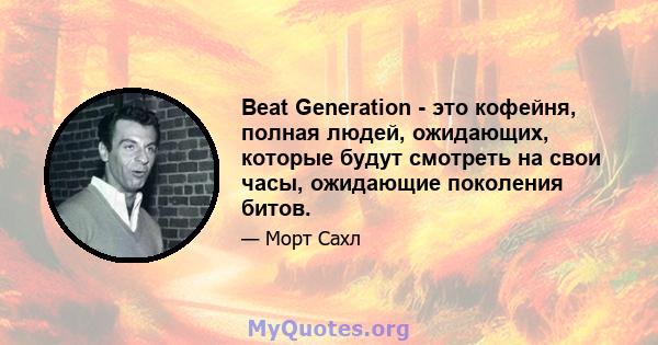 Beat Generation - это кофейня, полная людей, ожидающих, которые будут смотреть на свои часы, ожидающие поколения битов.