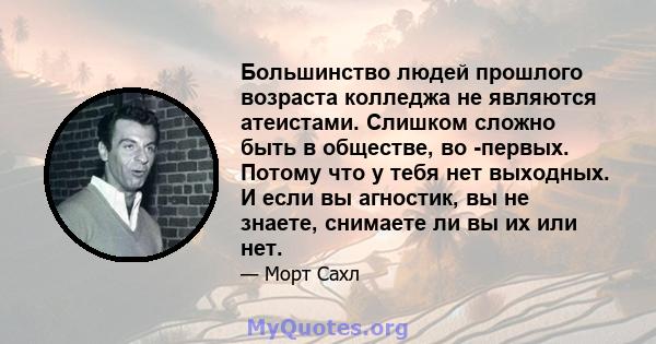 Большинство людей прошлого возраста колледжа не являются атеистами. Слишком сложно быть в обществе, во -первых. Потому что у тебя нет выходных. И если вы агностик, вы не знаете, снимаете ли вы их или нет.