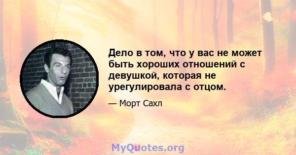 Дело в том, что у вас не может быть хороших отношений с девушкой, которая не урегулировала с отцом.