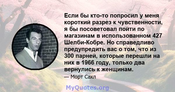 Если бы кто-то попросил у меня короткий разрез к чувственности, я бы посоветовал пойти по магазинам в использованном 427 Шелби-Кобре. Но справедливо предупредить вас о том, что из 300 парней, которые перешли на них в