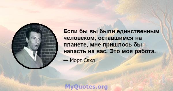 Если бы вы были единственным человеком, оставшимся на планете, мне пришлось бы напасть на вас. Это моя работа.