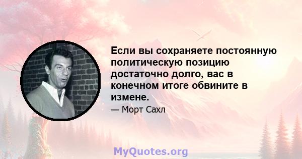 Если вы сохраняете постоянную политическую позицию достаточно долго, вас в конечном итоге обвините в измене.