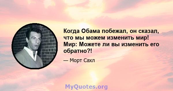 Когда Обама побежал, он сказал, что мы можем изменить мир! Мир: Можете ли вы изменить его обратно?!