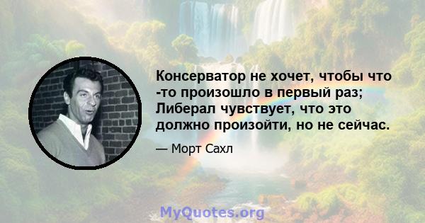 Консерватор не хочет, чтобы что -то произошло в первый раз; Либерал чувствует, что это должно произойти, но не сейчас.