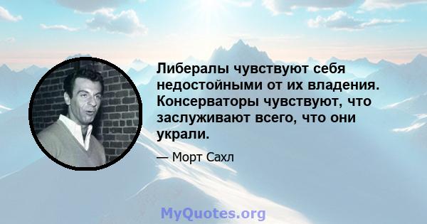 Либералы чувствуют себя недостойными от их владения. Консерваторы чувствуют, что заслуживают всего, что они украли.