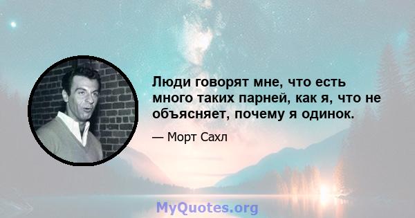 Люди говорят мне, что есть много таких парней, как я, что не объясняет, почему я одинок.