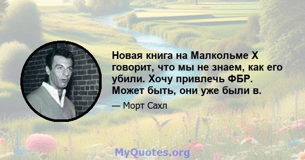 Новая книга на Малкольме X говорит, что мы не знаем, как его убили. Хочу привлечь ФБР. Может быть, они уже были в.