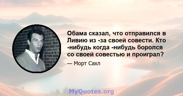 Обама сказал, что отправился в Ливию из -за своей совести. Кто -нибудь когда -нибудь боролся со своей совестью и проиграл?