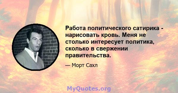 Работа политического сатирика - нарисовать кровь. Меня не столько интересует политика, сколько в свержении правительства.