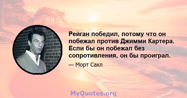 Рейган победил, потому что он побежал против Джимми Картера. Если бы он побежал без сопротивления, он бы проиграл.