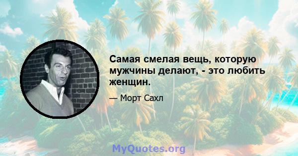 Самая смелая вещь, которую мужчины делают, - это любить женщин.