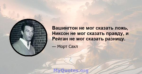 Вашингтон не мог сказать ложь, Никсон не мог сказать правду, и Рейган не мог сказать разницу.