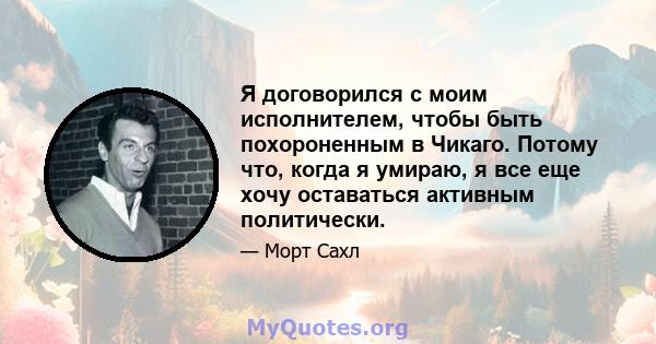 Я договорился с моим исполнителем, чтобы быть похороненным в Чикаго. Потому что, когда я умираю, я все еще хочу оставаться активным политически.