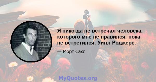 Я никогда не встречал человека, которого мне не нравился, пока не встретился, Уилл Роджерс.