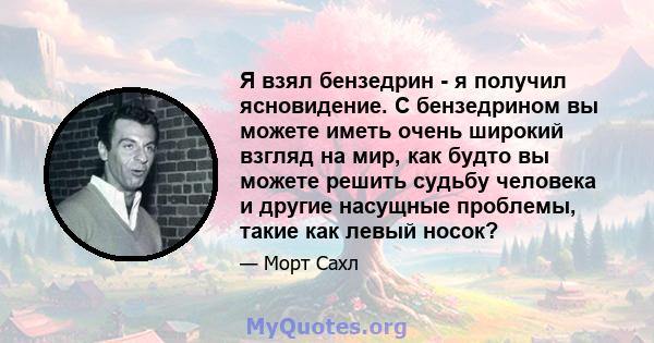 Я взял бензедрин - я получил ясновидение. С бензедрином вы можете иметь очень широкий взгляд на мир, как будто вы можете решить судьбу человека и другие насущные проблемы, такие как левый носок?