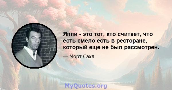 Яппи - это тот, кто считает, что есть смело есть в ресторане, который еще не был рассмотрен.