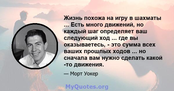 Жизнь похожа на игру в шахматы ... Есть много движений, но каждый шаг определяет ваш следующий ход ... где вы оказываетесь, - это сумма всех ваших прошлых ходов ... но сначала вам нужно сделать какой -то движения.