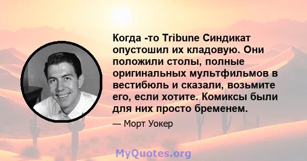 Когда -то Tribune Синдикат опустошил их кладовую. Они положили столы, полные оригинальных мультфильмов в вестибюль и сказали, возьмите его, если хотите. Комиксы были для них просто бременем.