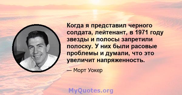 Когда я представил черного солдата, лейтенант, в 1971 году звезды и полосы запретили полоску. У них были расовые проблемы и думали, что это увеличит напряженность.