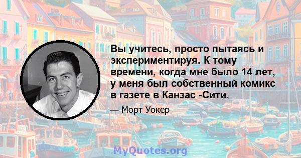 Вы учитесь, просто пытаясь и экспериментируя. К тому времени, когда мне было 14 лет, у меня был собственный комикс в газете в Канзас -Сити.