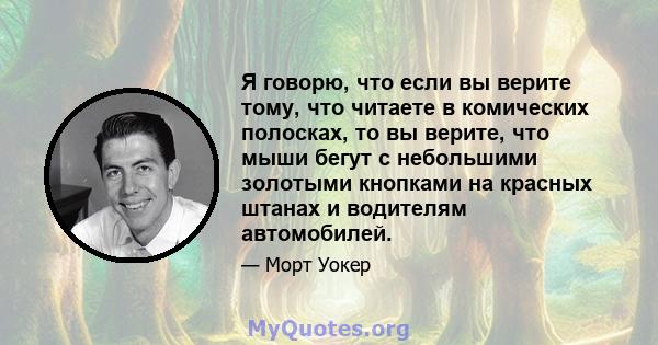 Я говорю, что если вы верите тому, что читаете в комических полосках, то вы верите, что мыши бегут с небольшими золотыми кнопками на красных штанах и водителям автомобилей.