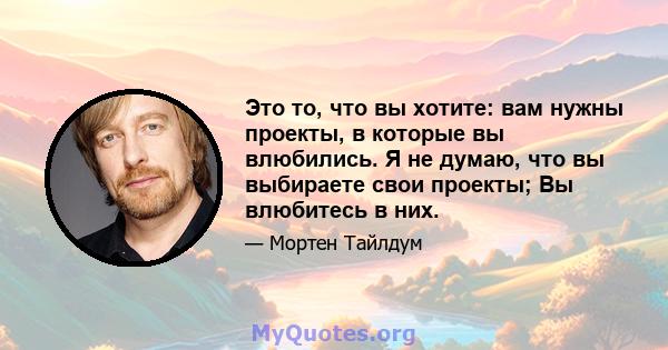 Это то, что вы хотите: вам нужны проекты, в которые вы влюбились. Я не думаю, что вы выбираете свои проекты; Вы влюбитесь в них.