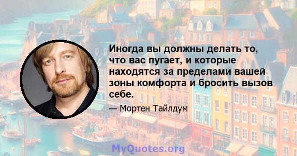 Иногда вы должны делать то, что вас пугает, и которые находятся за пределами вашей зоны комфорта и бросить вызов себе.