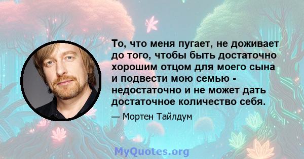 То, что меня пугает, не доживает до того, чтобы быть достаточно хорошим отцом для моего сына и подвести мою семью - недостаточно и не может дать достаточное количество себя.