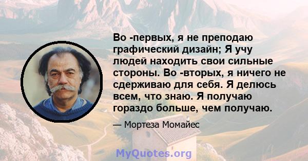 Во -первых, я не преподаю графический дизайн; Я учу людей находить свои сильные стороны. Во -вторых, я ничего не сдерживаю для себя. Я делюсь всем, что знаю. Я получаю гораздо больше, чем получаю.