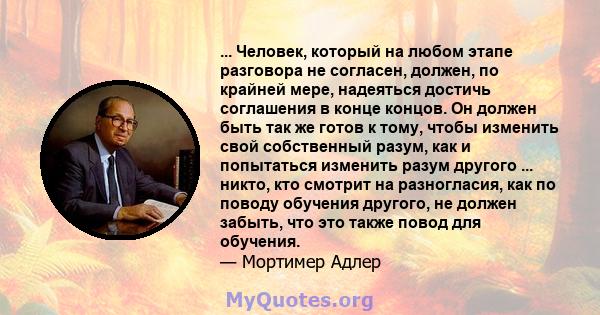 ... Человек, который на любом этапе разговора не согласен, должен, по крайней мере, надеяться достичь соглашения в конце концов. Он должен быть так же готов к тому, чтобы изменить свой собственный разум, как и