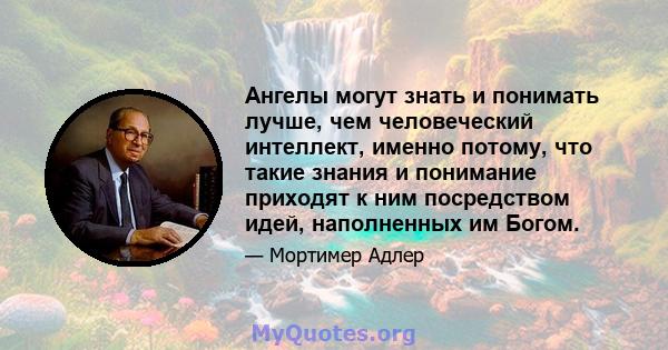 Ангелы могут знать и понимать лучше, чем человеческий интеллект, именно потому, что такие знания и понимание приходят к ним посредством идей, наполненных им Богом.